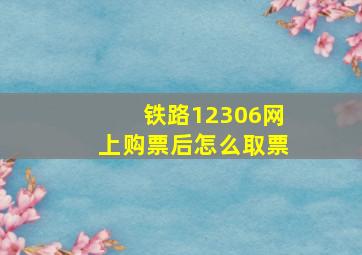 铁路12306网上购票后怎么取票