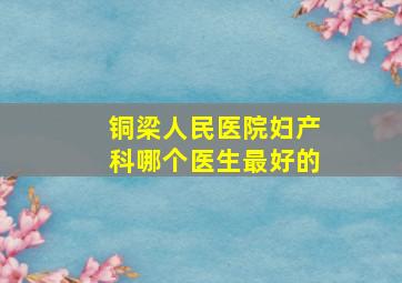 铜梁人民医院妇产科哪个医生最好的