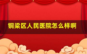 铜梁区人民医院怎么样啊