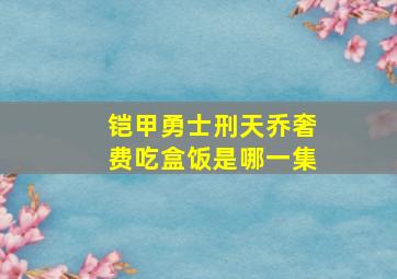 铠甲勇士刑天乔奢费吃盒饭是哪一集