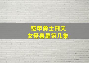 铠甲勇士刑天女怪兽是第几集