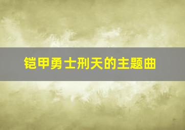 铠甲勇士刑天的主题曲