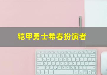 铠甲勇士希春扮演者