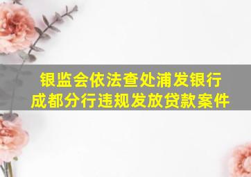 银监会依法查处浦发银行成都分行违规发放贷款案件