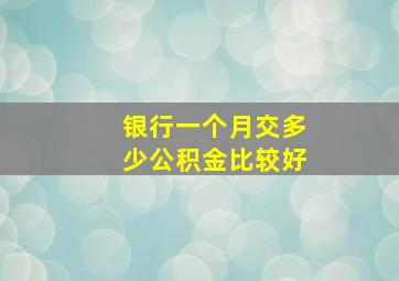 银行一个月交多少公积金比较好