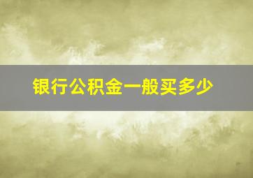 银行公积金一般买多少