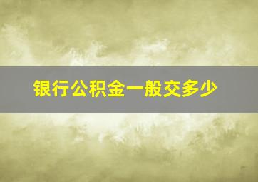 银行公积金一般交多少