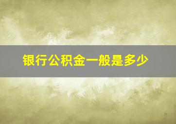 银行公积金一般是多少