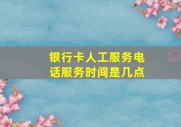 银行卡人工服务电话服务时间是几点