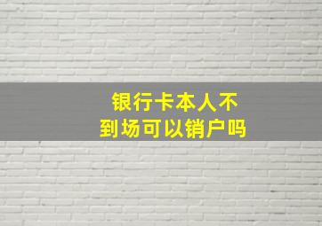 银行卡本人不到场可以销户吗