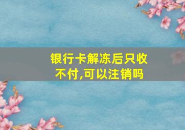 银行卡解冻后只收不付,可以注销吗