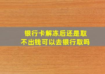 银行卡解冻后还是取不出钱可以去银行取吗