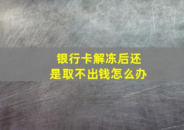 银行卡解冻后还是取不出钱怎么办