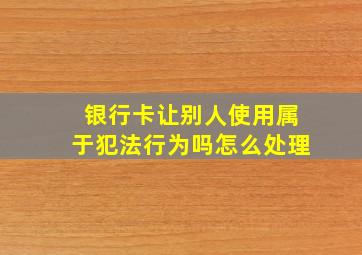 银行卡让别人使用属于犯法行为吗怎么处理