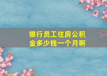 银行员工住房公积金多少钱一个月啊