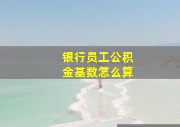 银行员工公积金基数怎么算