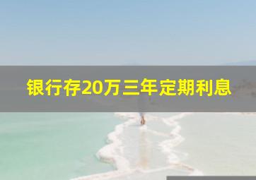 银行存20万三年定期利息