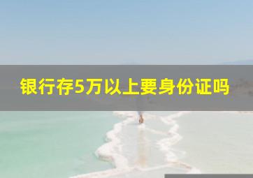 银行存5万以上要身份证吗