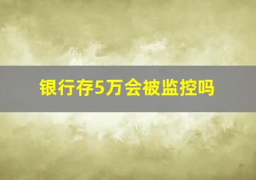 银行存5万会被监控吗