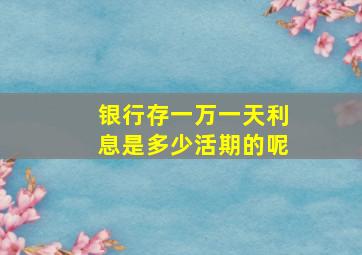 银行存一万一天利息是多少活期的呢