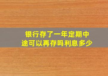 银行存了一年定期中途可以再存吗利息多少