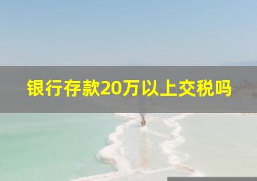 银行存款20万以上交税吗