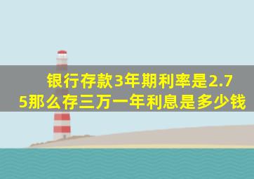 银行存款3年期利率是2.75那么存三万一年利息是多少钱