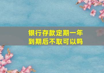 银行存款定期一年到期后不取可以吗