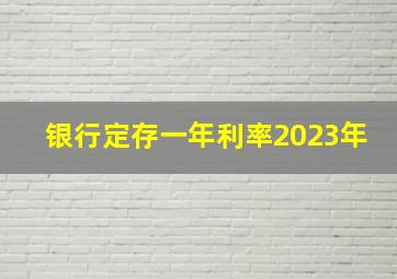 银行定存一年利率2023年