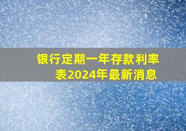 银行定期一年存款利率表2024年最新消息