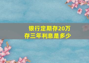 银行定期存20万存三年利息是多少