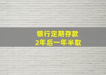 银行定期存款2年后一年半取