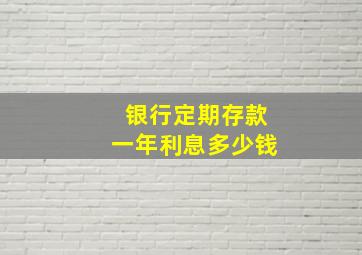 银行定期存款一年利息多少钱