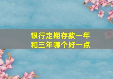 银行定期存款一年和三年哪个好一点