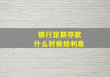 银行定期存款什么时候给利息