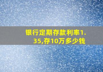 银行定期存款利率1.35,存10万多少钱