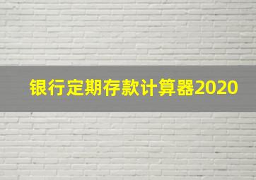 银行定期存款计算器2020