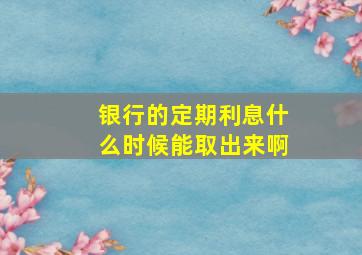 银行的定期利息什么时候能取出来啊