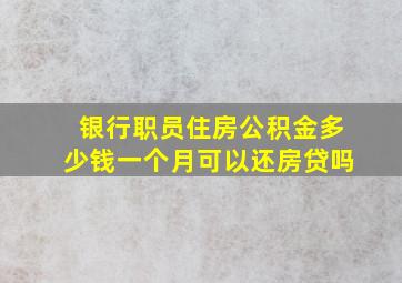 银行职员住房公积金多少钱一个月可以还房贷吗