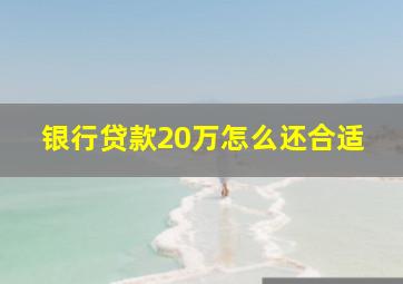 银行贷款20万怎么还合适