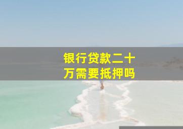 银行贷款二十万需要抵押吗