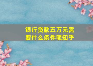 银行贷款五万元需要什么条件呢知乎