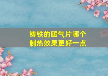 铸铁的暖气片哪个制热效果更好一点