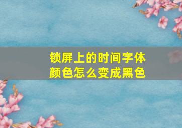 锁屏上的时间字体颜色怎么变成黑色