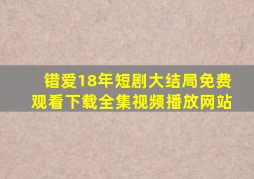 错爱18年短剧大结局免费观看下载全集视频播放网站