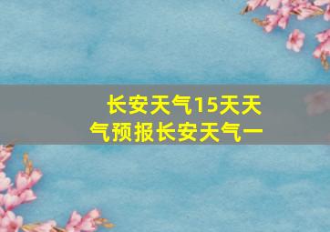 长安天气15天天气预报长安天气一