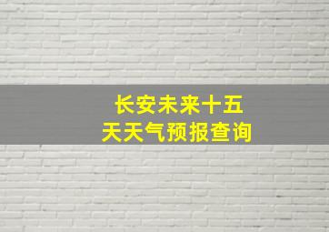 长安未来十五天天气预报查询