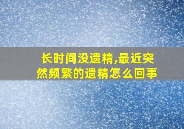 长时间没遗精,最近突然频繁的遗精怎么回事