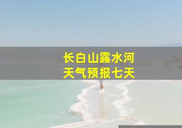 长白山露水河天气预报七天