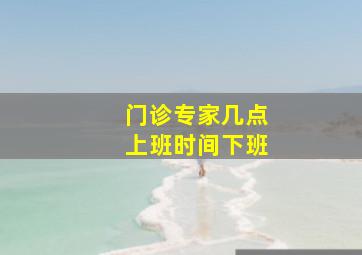 门诊专家几点上班时间下班